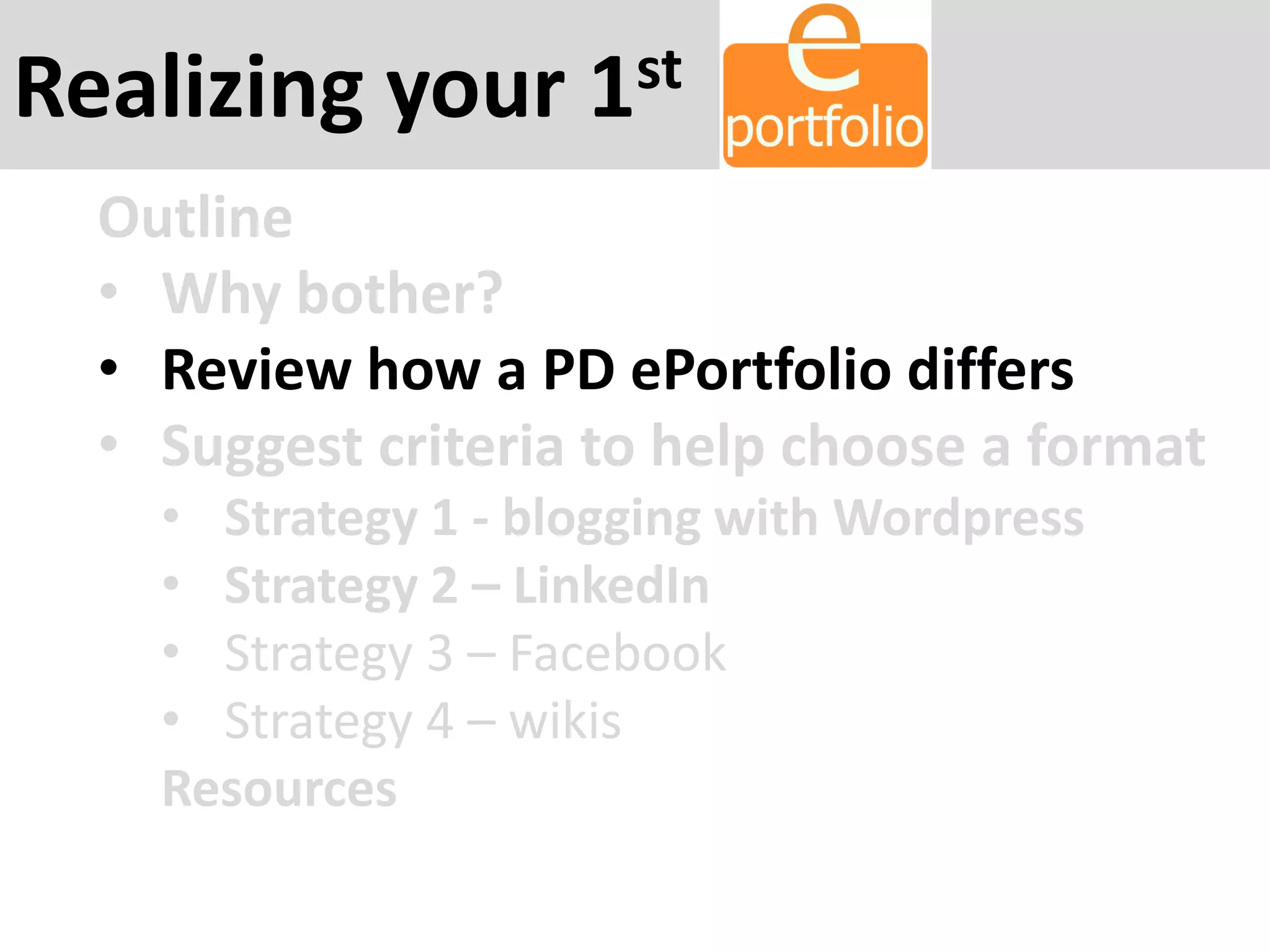 Realizing your 1st
Outline
• Why bother?
• Review how a PD ePortfolio differs
• Suggest criteria to help choose a format
• Strategy 1 - blogging with Wordpress
• Strategy 2 – LinkedIn
• Strategy 3 – Facebook
• Strategy 4 – wikis
Resources
 