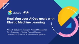 Realizing your AIOps goals with
Elastic Machine Learning
Mukesh Gadiya | Sr. Manager, Product Management
Tom Grabowski | Principal Product Manager
Jim Avazpour | Director of Infrastructure @Cerner
 