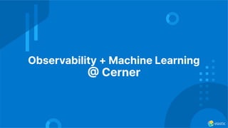 Observability + Machine Learning
 Cerner
 