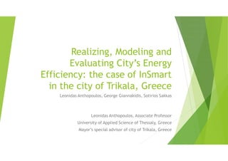 Realizing, Modeling and
Evaluating City’s Energy
Efficiency: the case of InSmart
in the city of Trikala, Greece
Leonidas Anthopoulos, George Giannakidis, Sotirios Sakkas
Leonidas Anthopoulos, Associate Professor
University of Applied Science of Thessaly, Greece
Mayor’s special advisor of city of Trikala, Greece
 