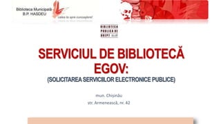 SERVICIUL DE BIBLIOTECĂ
EGOV:
(SOLICITAREASERVICIILOR ELECTRONICE PUBLICE)
mun. Chișinău
str. Armenească, nr. 42
 