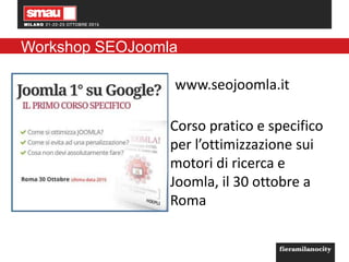 Workshop SEOJoomla
www.seojoomla.it
Corso pratico e specifico
per l’ottimizzazione sui
motori di ricerca e
Joomla, il 30 ottobre a
Roma
 