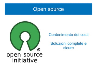 Open source
Contenimento dei costi
Soluzioni complete e
sicure
 