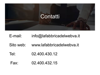 Contatti
E-mail: info@lafabbricadelwebva.it
Sito web: www.lafabbricadelwebva.it
Tel: 02.400.430.12
Fax: 02.400.432.15
 