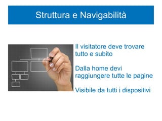 Struttura e Navigabilità
Il visitatore deve trovare
tutto e subito
Dalla home devi
raggiungere tutte le pagine
Visibile da tutti i dispositivi
 