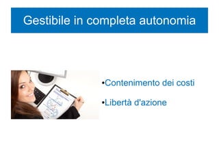 Gestibile in completa autonomia
●Contenimento dei costi
●Libertà d'azione
 