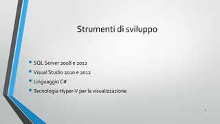 Strumenti di sviluppo
 SQL Server 2008 e 2012
 Visual Studio 2010 e 2012
 Linguaggio C#
 Tecnologia Hyper-V per la vis...