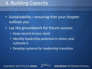 4. Building Capacity Sustainability—ensuring that your chapter outlives you Lay the groundwork for future success Keep record of your work Identify leadership potential in others and cultivate it Develop systems for leadership transition 