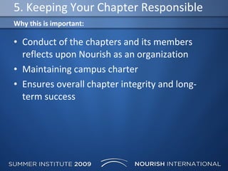 5. Keeping Your Chapter Responsible Conduct of the chapters and its members reflects upon Nourish as an organization Maintaining campus charter Ensures overall chapter integrity and long-term success Why this is important: 