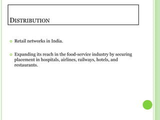 DistributionRetail networks in India.Expanding its reach in the food-service industry by securing placement in hospitals, airlines, railways, hotels, and restaurants.