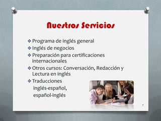 Nuestros Servicios
 Programa de inglés general
 Inglés de negocios
 Preparación para certificaciones
internacionales
 Otros cursos: Conversación, Redacción y
Lectura en inglés
 Traducciones
inglés-español,
español-inglés
7
 