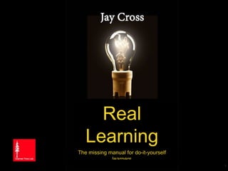 Copyright 2015 by Jay Cross
Aha! Graphics
Jay Cross
August 25, 2015
Real
Learning
The missing manual for do-it-yourself
learners
1
 