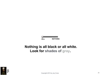 Copyright 2015 by Jay Cross 26
Nothing is all black or all white.
Look for shades of gray.
 