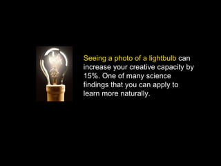 Copyright 2015 by Jay Cross 7
Seeing a photo of a lightbulb can
increase your creative capacity by
15%. One of many science
findings that you can apply to
learn more naturally.
 
