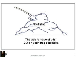 Copyright 2015 by Jay Cross 17
Bullshit
The web is made of this.
Cut on your crap detectors.
 