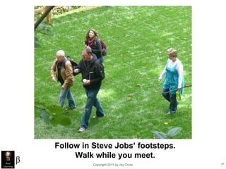 Copyright 2015 by Jay Cross 47
Follow in Steve Jobs’ footsteps.
Walk while you meet.
 