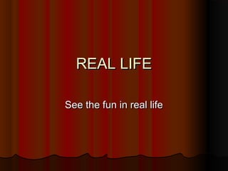 REAL LIFEREAL LIFE
See the fun in real lifeSee the fun in real life
 