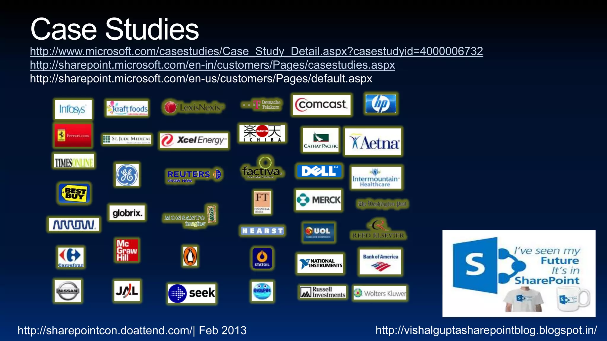 http://www.microsoft.com/casestudies/Case_Study_Detail.aspx?casestudyid=4000006732
  http://sharepoint.microsoft.com/en-in/customers/Pages/casestudies.aspx
  http://sharepoint.microsoft.com/en-us/customers/Pages/default.aspx




http://sharepointcon.doattend.com/| Feb 2013                    http://vishalguptasharepointblog.blogspot.in/
 