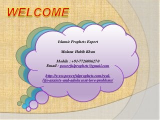 Islamic Prophets Expert
Molana Habib Khan
Mobile : +91-7726086270
Email : powerfulprophets@gmail.com
http://www.powerfulprophets.com/real-
life-anxiety-and-adolescent-love-problems/
 