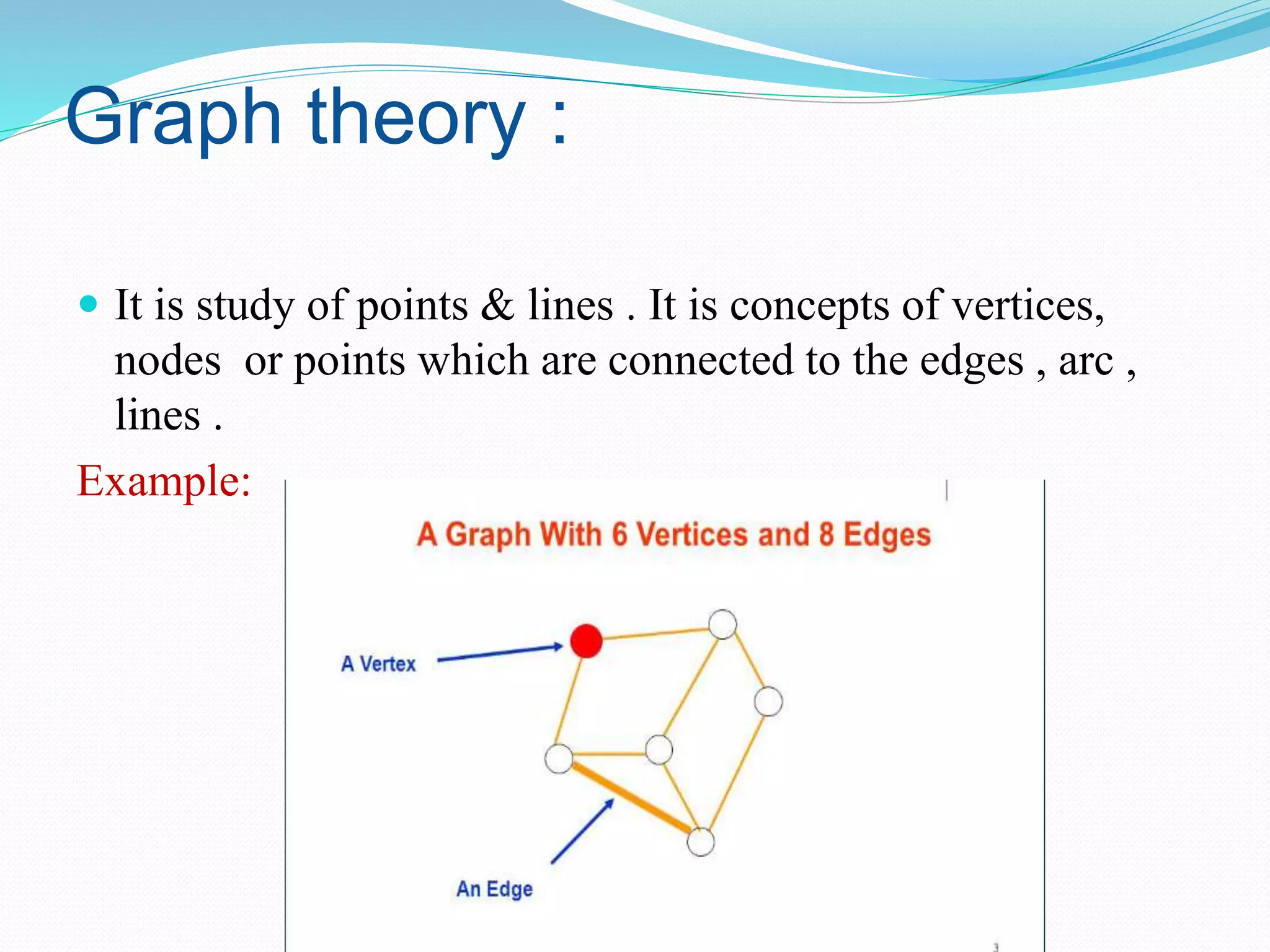 Graph theory :
 It is study of points & lines . It is concepts of vertices,
nodes or points which are connected to the edges , arc ,
lines .
Example:
 
