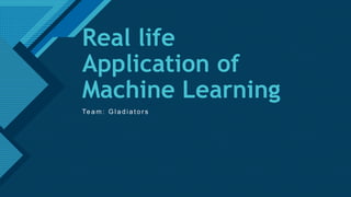 Click to edit Master title style
1
Real life
Application of
Machine Learning
Te a m : G l a d i a t o r s
 