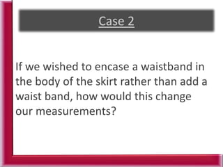 If we wished to encase a waistband in
the body of the skirt rather than add a
waist band, how would this change
our measurements?
 