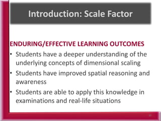 ENDURING/EFFECTIVE LEARNING OUTCOMES
• Students have a deeper understanding of the
underlying concepts of dimensional scaling
• Students have improved spatial reasoning and
awareness
• Students are able to apply this knowledge in
examinations and real-life situations
33
 