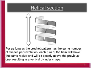 41
For as long as the crochet pattern has the same number
of stiches per revolution, each turn of the helix will have
the same radius and will sit exactly above the previous
one, resulting in a vertical cylinder shape.
 