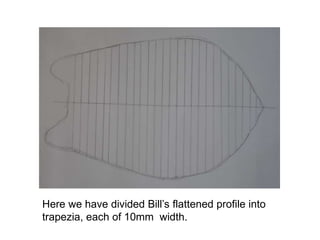 Here we have divided Bill’s flattened profile into
trapezia, each of 10mm width.
 