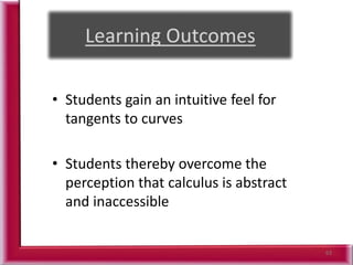 63
• Students gain an intuitive feel for
tangents to curves
• Students thereby overcome the
perception that calculus is abstract
and inaccessible
 