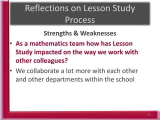 Strengths & Weaknesses
• As a mathematics team how has Lesson
Study impacted on the way we work with
other colleagues?
• We collaborate a lot more with each other
and other departments within the school
81
 