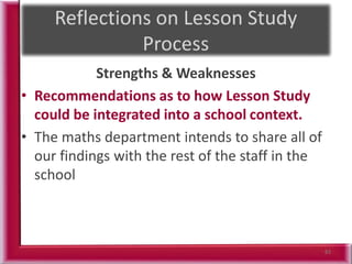 Strengths & Weaknesses
• Recommendations as to how Lesson Study
could be integrated into a school context.
• The maths department intends to share all of
our findings with the rest of the staff in the
school
83
 