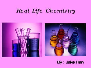 Real Life Chemistry By : Jake Han 