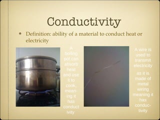 Conductivity Definition: ability of a material to conduct heat or electricity A boiling pot can absorb heat and use it to cook, mean-ing it has conductivity  A wire is used to transmit electricity as it is made of metal wiring meaning it has conduc-tivity 