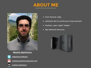 ABOUT ME
●  from Verona, Italy
●  software dev & continuous improvement
●  Kanban, Lean, Agile “helper”
●  Sky Network Services

Mattia Battiston
@BattistonMattia
mattia.battiston@gmail.com
mattia-battiston
 