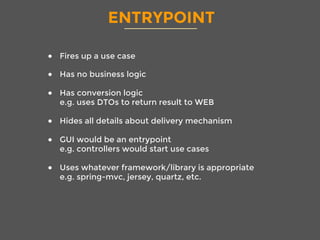 ENTRYPOINT
●  Fires up a use case
●  Has no business logic
●  Has conversion logic 
e.g. uses DTOs to return result to WEB
●  Hides all details about delivery mechanism
●  GUI would be an entrypoint
e.g. controllers would start use cases
●  Uses whatever framework/library is appropriate
e.g. spring-mvc, jersey, quartz, etc.
 