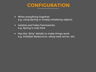 CONFIGURATION
●  Wires everything together
e.g. using Spring or simply initialising objects
●  Isolates and hides frameworks
e.g. Spring is only here
●  Has the “dirty” details to make things work
e.g. initialise datasource, setup web server, etc.

 
