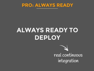 PRO: ALWAYS READY
ALWAYS READY TO
DEPLOY
real continuous
integration
 
