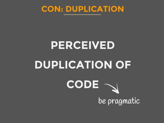 CON: DUPLICATION
PERCEIVED
DUPLICATION OF
CODE
be pragmatic
 
