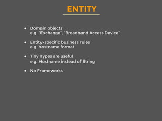 ENTITY
●  Domain objects
e.g. “Exchange”, “Broadband Access Device”
●  Entity-specific business rules
e.g. hostname format
●  Tiny Types are useful
e.g. Hostname instead of String
●  No Frameworks
 