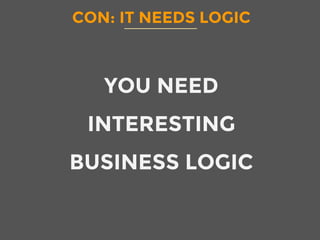 CON: IT NEEDS LOGIC
YOU NEED
INTERESTING
BUSINESS LOGIC
 