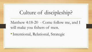 Culture of discipleship?
Matthew 4:18-20 - Come follow me, and I
will make you fishers of men.
•Intentional, Relational, Strategic
 
