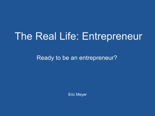 The Real Life: Entrepreneur
    Ready to be an entrepreneur?




               Eric Meyer
 