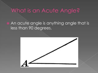    An acute angle is anything angle that is
    less than 90 degrees.
 