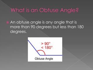    An obtuse angle is any angle that is
    more than 90 degrees but less than 180
    degrees.
 