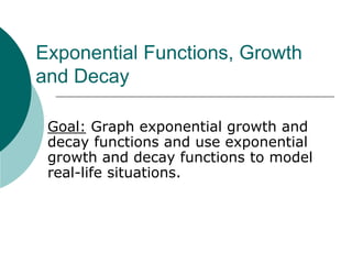 Exponential Functions, Growth
and Decay
Goal: Graph exponential growth and
decay functions and use exponential
growth and decay functions to model
real-life situations.
 