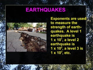 EARTHQUAKES
      Exponents are used
      to measure the
      strength of earth-
      quakes. A level 1
      earthquake is
            1
      1 x 10 , a level 2
      earthquake is
      1 x 102, a level 3 is
      1 x 103, etc.
 