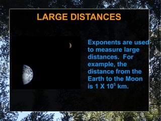 LARGE DISTANCES

         Exponents are used
         to measure large
         distances. For
         example, the
         distance from the
         Earth to the Moon
         is 1 X 105 km.
 