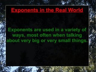 Exponents in the Real World


 Exponents are used in a variety of
  ways, most often when talking
about very big or very small things.
 