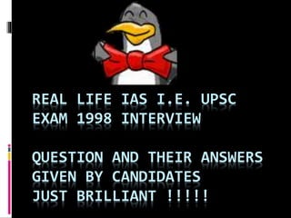 REAL LIFE IAS I.E. UPSC
EXAM 1998 INTERVIEW
QUESTION AND THEIR ANSWERS
GIVEN BY CANDIDATES
JUST BRILLIANT !!!!!
 
